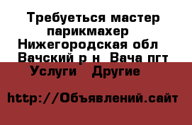 Требуеться мастер парикмахер - Нижегородская обл., Вачский р-н, Вача пгт Услуги » Другие   
